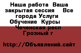 Наша работа- Ваша закрытая сессия! - Все города Услуги » Обучение. Курсы   . Чеченская респ.,Грозный г.